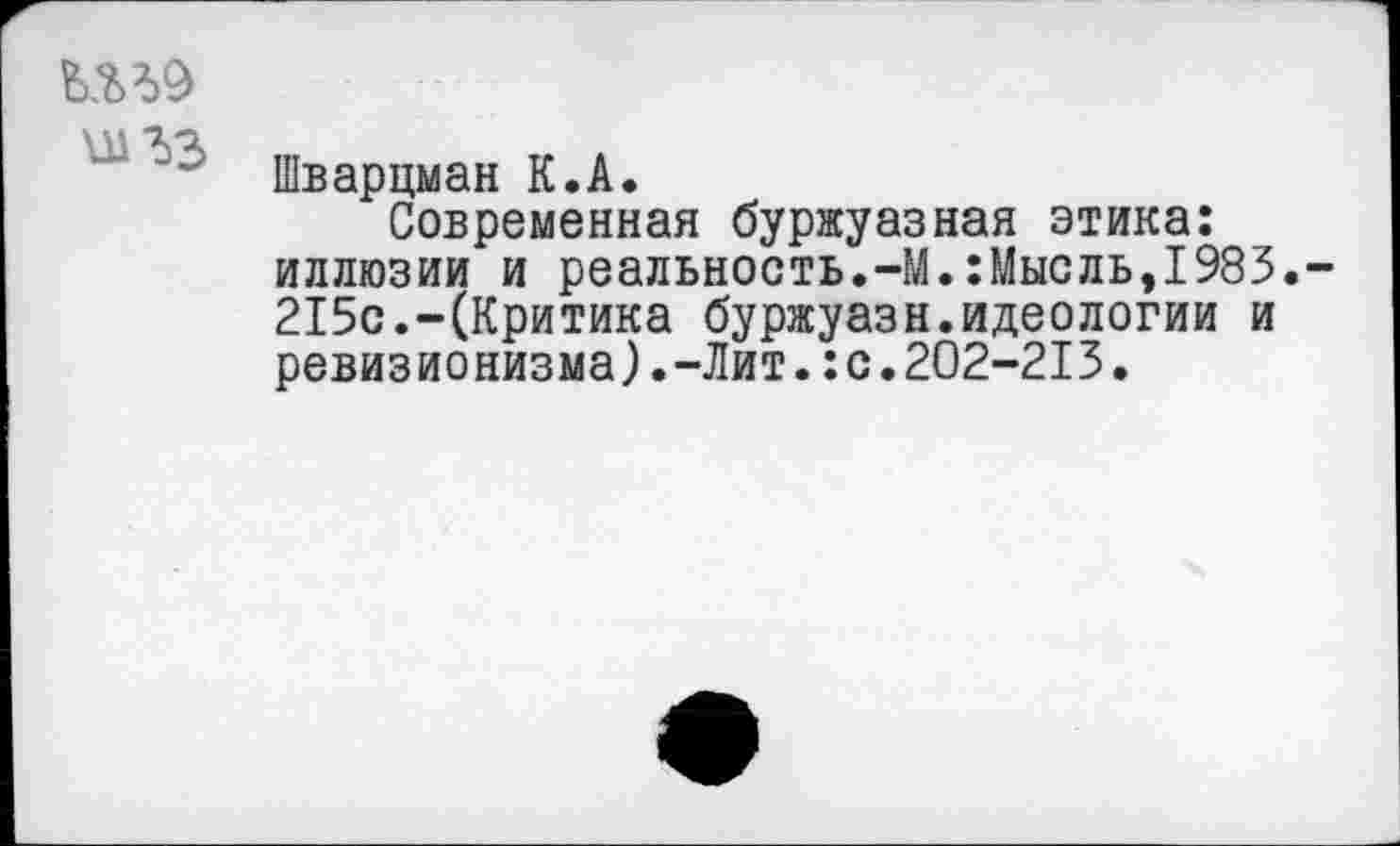 ﻿Шварцман К.А.
Современная буржуазная этика: иллюзии и реальность.-М.:Мысль,1983.-215с.-(Критика буржуазн.идеологии и ревизионизма).-Лит.:с.202-213.